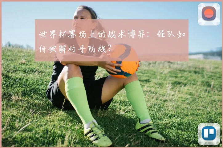 世界杯赛场上的战术博弈：强队如何破解对手防线？