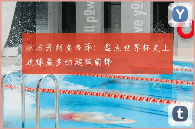 从方丹到克洛泽：盘点世界杯史上进球最多的超级前锋