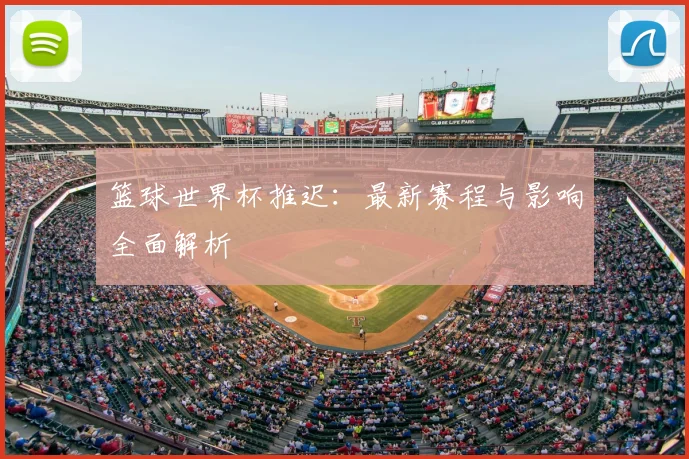 篮球世界杯推迟:最新赛程与影响全面解析