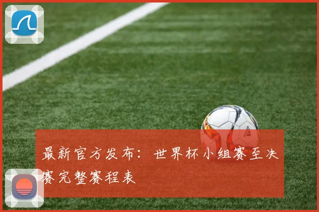 最新官方发布：世界杯小组赛至决赛完整赛程表