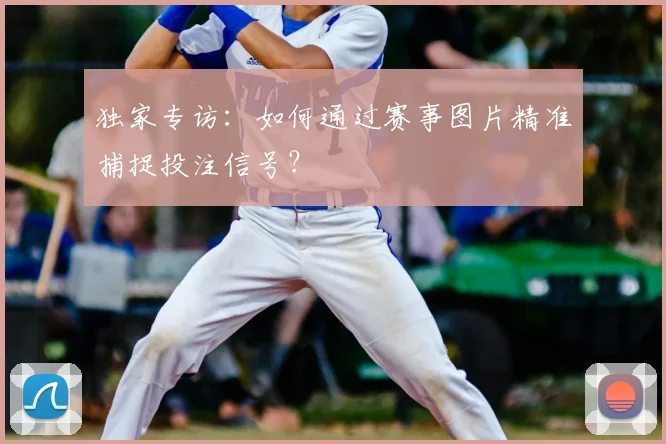 独家专访：如何通过赛事图片精准捕捉投注信号？