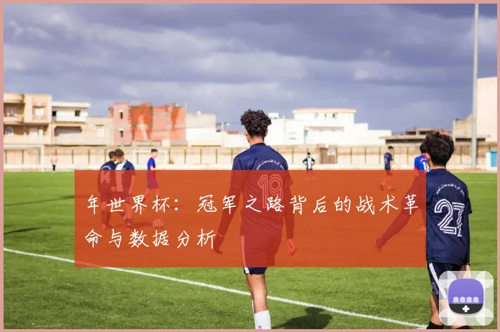 年世界杯：冠军之路背后的战术革命与数据分析