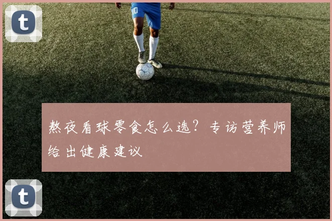 熬夜看球零食怎么选？专访营养师给出健康建议