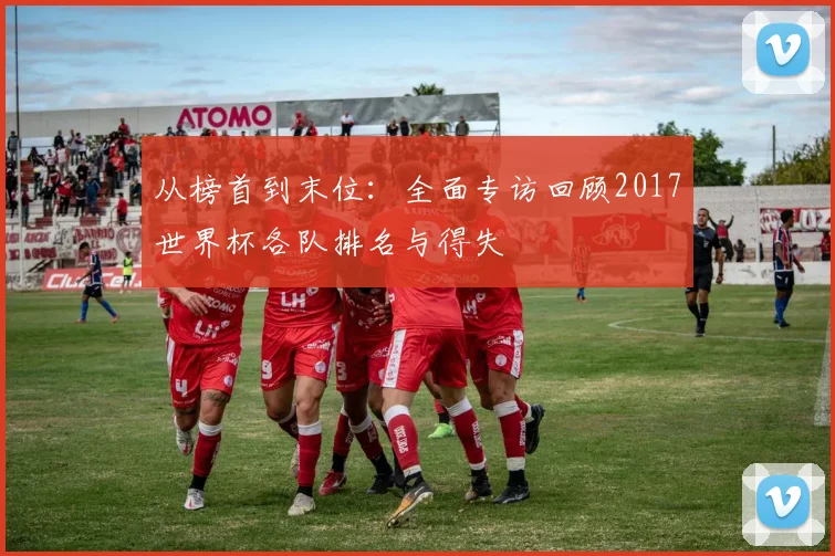 从榜首到末位：全面专访回顾2017世界杯各队排名与得失