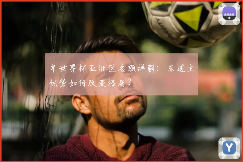 年世界杯亚洲区名额详解：东道主优势如何改变格局？