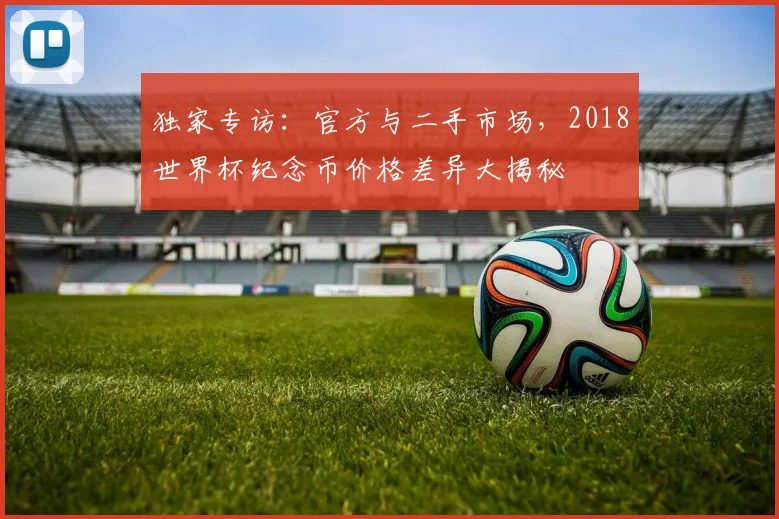 独家专访：官方与二手市场，2018世界杯纪念币价格差异大揭秘
