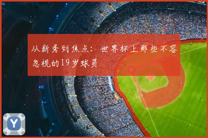 从新秀到焦点：世界杯上那些不容忽视的19岁球员
