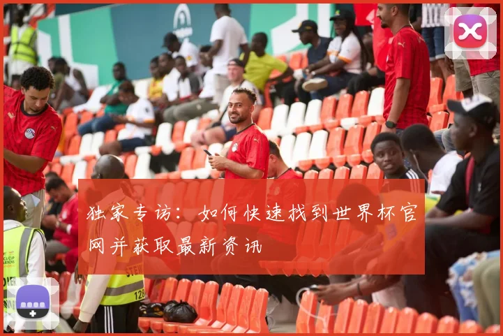 独家专访：如何快速找到世界杯官网并获取最新资讯