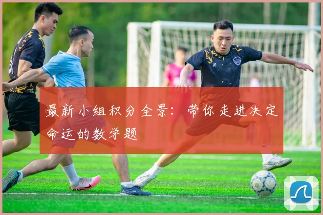 最新小组积分全景：带你走进决定命运的数学题