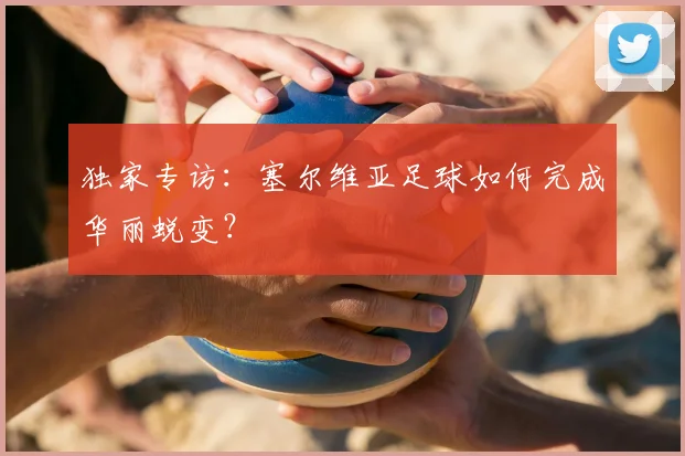 独家专访：塞尔维亚足球如何完成华丽蜕变？