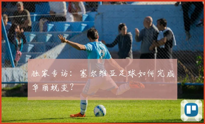 独家专访：塞尔维亚足球如何完成华丽蜕变？