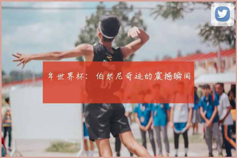 年世界杯：伯尔尼奇迹的震撼瞬间