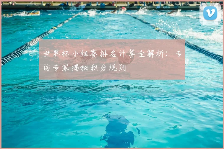 世界杯小组赛排名计算全解析：专访专家揭秘积分规则