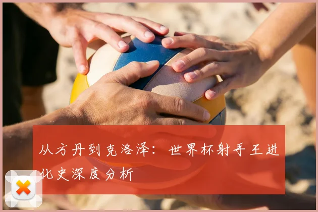 从方丹到克洛泽:世界杯射手王进化史深度分析