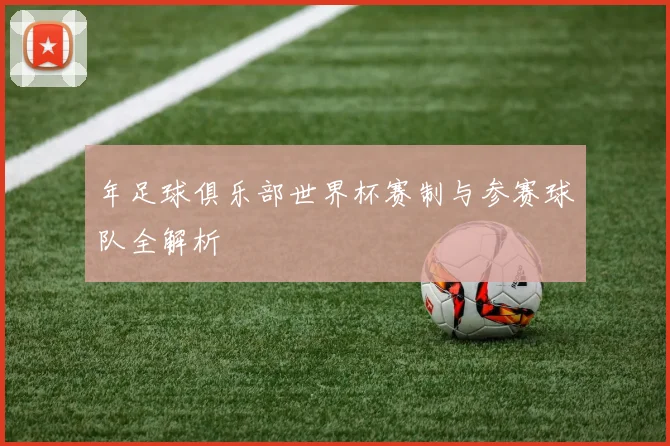 年足球俱乐部世界杯赛制与参赛球队全解析