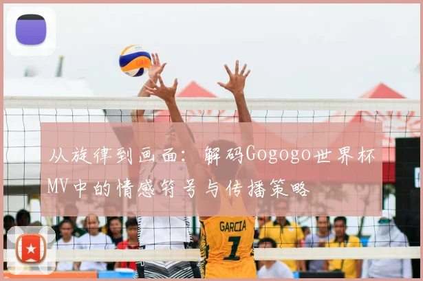 从旋律到画面：解码Gogogo世界杯MV中的情感符号与传播策略