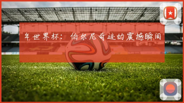 年世界杯：伯尔尼奇迹的震撼瞬间