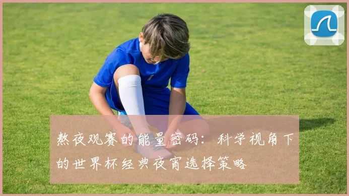 熬夜观赛的能量密码:科学视角下的世界杯经典夜宵选择策略